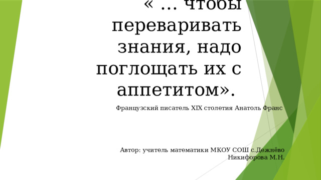 « … чтобы переваривать знания, надо поглощать их с аппетитом».   Французский писатель XIX столетия Анатоль Франс Автор: учитель математики МКОУ СОШ с.Дежнёво Никифорова М.Н.