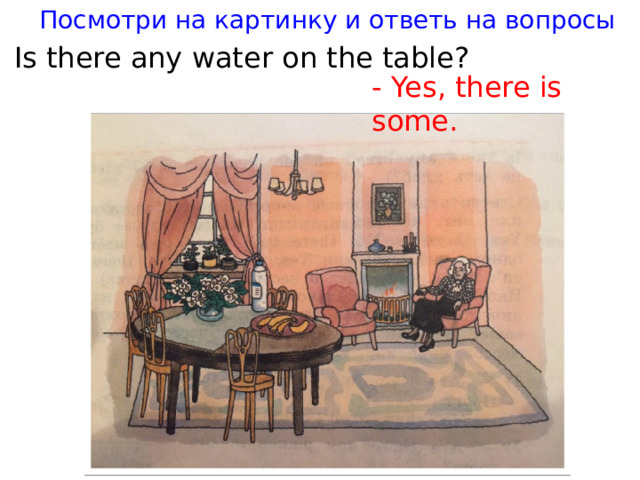 Посмотри на картинку и ответь на вопросы Is there any water on the table? - Yes, there is some.