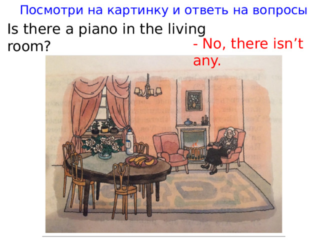Посмотри на картинку и ответь на вопросы Is there a piano in the living room? - No, there isn’t any.
