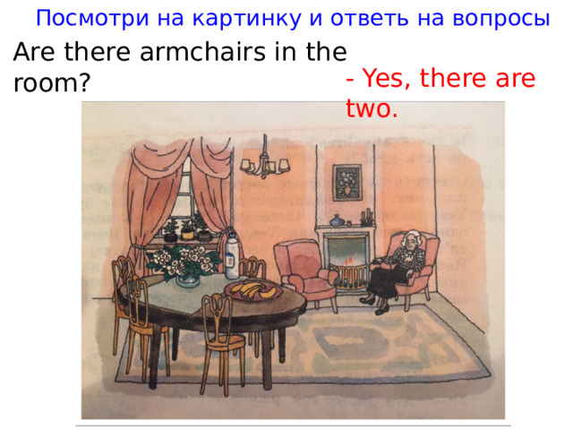 Посмотри на картинку и ответь на вопросы Are there armchairs in the room? - Yes, there are two.