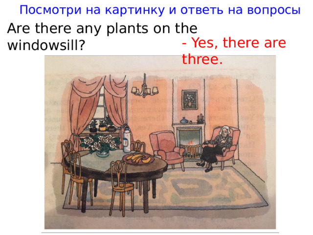 Посмотри на картинку и ответь на вопросы Are there any plants on the windowsill? - Yes, there are three.