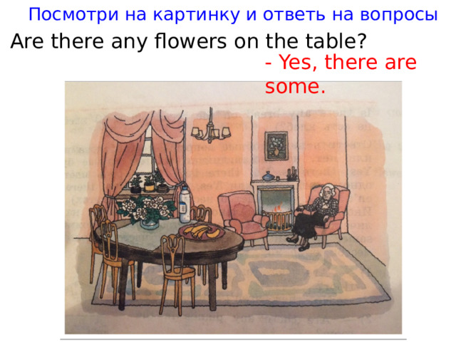 Посмотри на картинку и ответь на вопросы Are there any flowers on the table? - Yes, there are some.