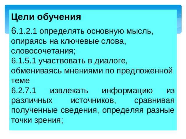 Цели обучения 6. 1.2.1 определять основную мысль, опираясь на ключевые слова, словосочетания; 6.1.5.1 участвовать в диалоге, обмениваясь мнениями по предложенной теме 6.2.7.1 извлекать информацию из различных источников, сравнивая полученные сведения, определяя разные точки зрения;