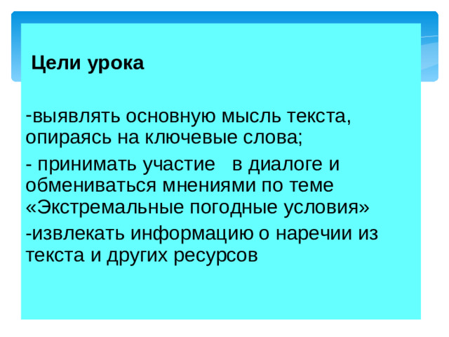Цели урока  выявлять основную мысль текста, опираясь на ключевые слова; - принимать участие в диалоге и обмениваться мнениями по теме «Экстремальные погодные условия» -извлекать информацию о наречии из текста и других ресурсов