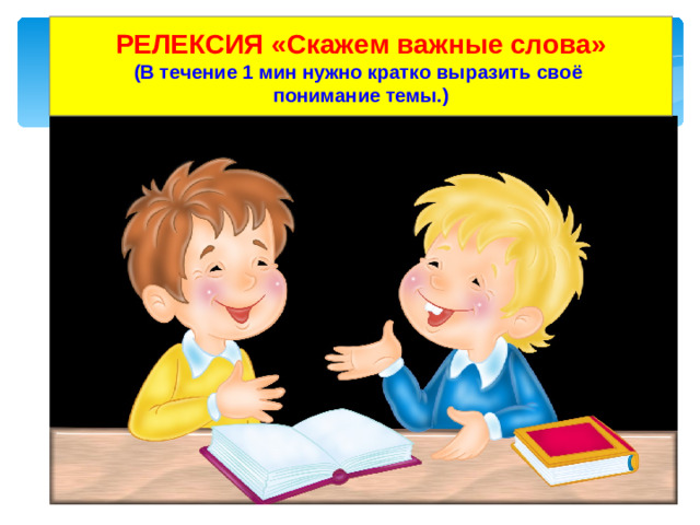 РЕЛЕКСИЯ «Скажем важные слова» (В течение 1 мин нужно кратко выразить своё понимание темы.)