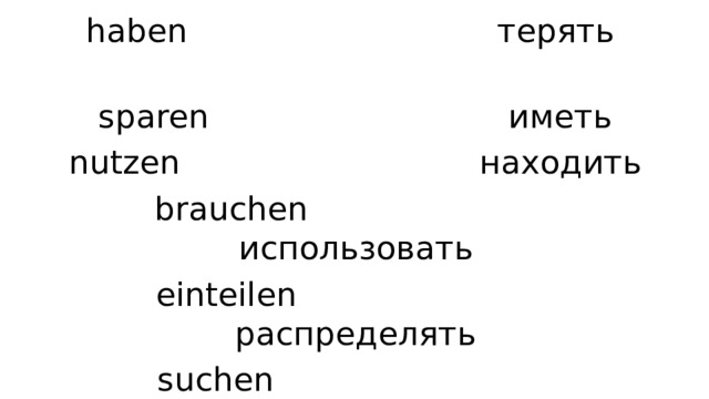 haben терять sparen иметь nutzen находить brauchen использовать einteilen распределять suchen нуждаться finden искать verbringen проводить verlieren экономить