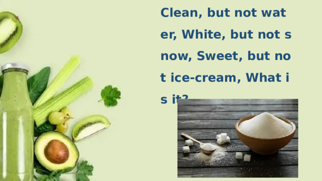 Clean, but not water, White, but not snow, Sweet, but not ice-cream, What is it?