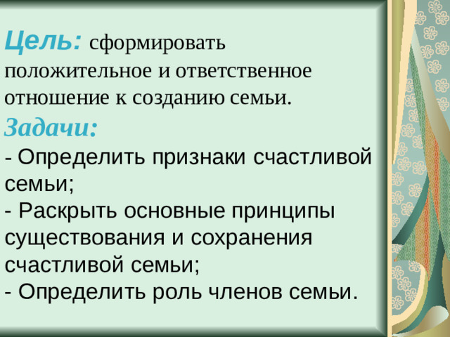 Цель:  сформировать положительное и ответственное отношение к созданию семьи.  Задачи:   - Определить признаки счастливой семьи;  - Раскрыть основные принципы существования и сохранения счастливой семьи;  - Определить роль членов семьи.