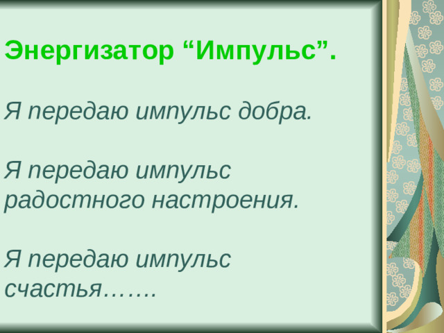 Энергизатор “Импульс”.    Я передаю импульс добра.   Я передаю импульс радостного настроения.   Я передаю импульс счастья…….