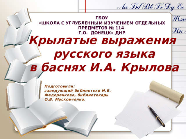 ГБОУ «ШКОЛА С УГЛУБЛЕННЫМ ИЗУЧЕНИЕМ ОТДЕЛЬНЫХ ПРЕДМЕТОВ № 114 Г.О. ДОНЕЦК» ДНР Крылатые выражения русского языка в баснях И.А. Крылова Подготовили: заведующий библиотеки Н.В. Федоренкова, библиотекарь  О.В. Московченко.