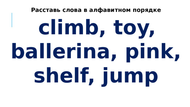 Расставь слова в алфавитном порядке climb, toy, ballerina, pink, shelf, jump