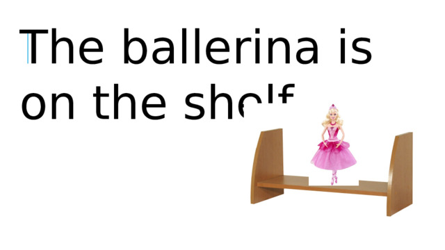 The ballerina is on the shelf.