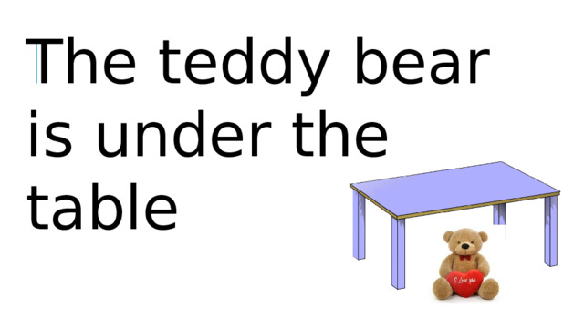The teddy bear is under the table .