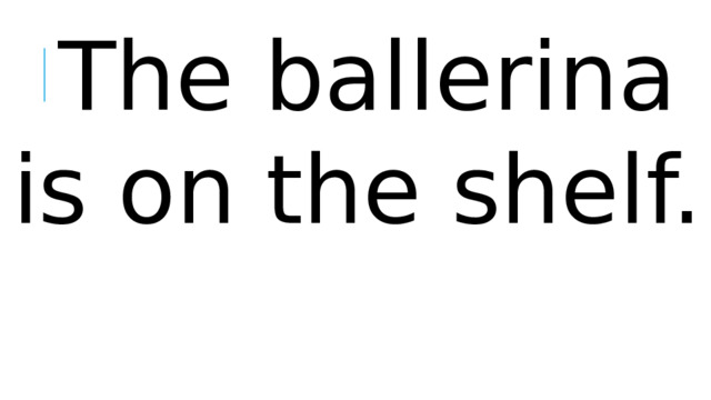 The ballerina is on the shelf.