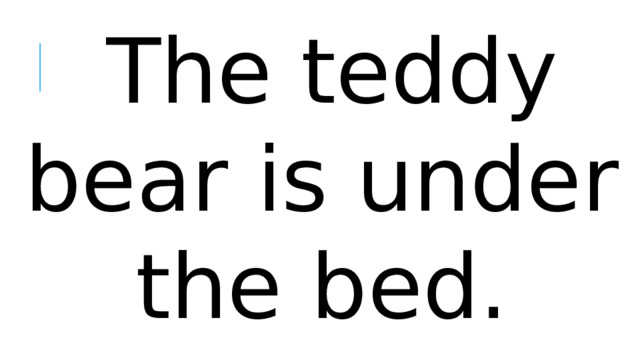 The teddy bear is under the bed.