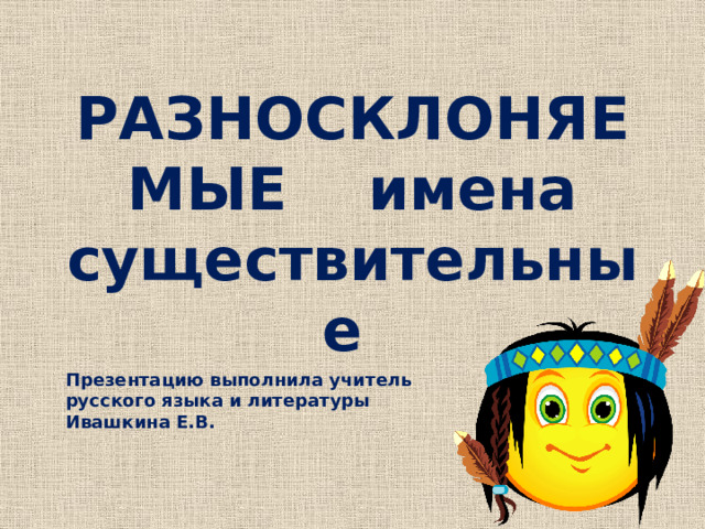 РАЗНОСКЛОНЯЕМЫЕ имена существительные Презентацию выполнила учитель русского языка и литературы Ивашкина Е.В.