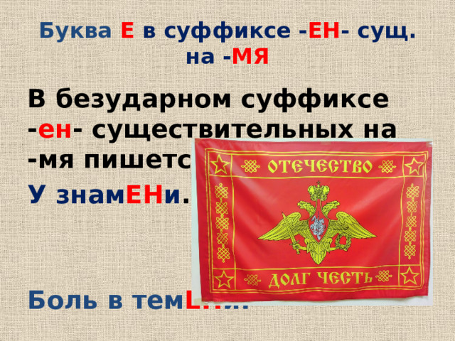 Буква Е  в суффиксе - ЕН -  сущ. на - МЯ В безударном суффиксе - ен - существительных на -мя пишется буква Е : У знам ЕН и .   Боль в тем ЕН и.