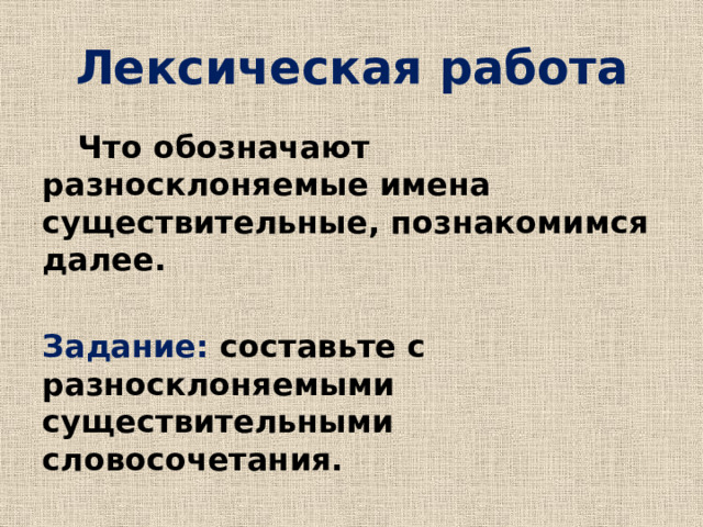 Лексическая работа  Что обозначают разносклоняемые имена существительные, познакомимся далее.  Задание: составьте с разносклоняемыми существительными словосочетания.