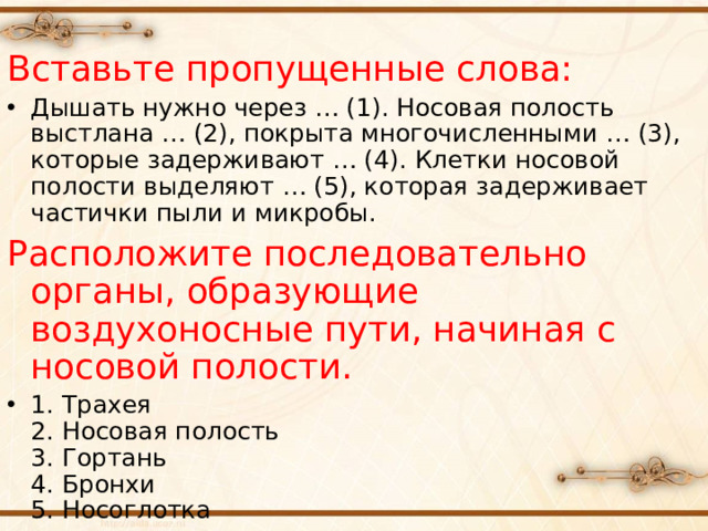 Вставьте пропущенные слова: Дышать нужно через … (1). Носовая полость выстлана … (2), покрыта многочисленными … (3), которые задерживают … (4). Клетки носовой полости выделяют … (5), которая задерживает частички пыли и микробы. Расположите последовательно органы, образующие воздухоносные пути, начиная с носовой полости.