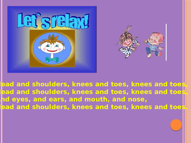Head and shoulders, knees and toes, knees and toes, Head and shoulders, knees and toes, knees and toes, And eyes, and ears, and mouth, and nose, Head and shoulders, knees and toes, knees and toes.