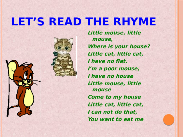 Let’s read the rhyme Little mouse, little mouse, Where is your house? Little cat, little cat, I have no flat. I’m a poor mouse, I have no house Little mouse, little mouse Come to my house Little cat, little cat, I can not do that, You want to eat me