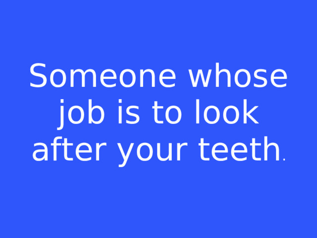 Someone whose job is to look after your teeth .
