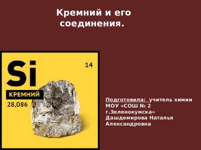 Кремний и его соединения. Подготовила: учитель химии МОУ «СОШ № 2 г.Зеленокумска» Дашдемирова Наталья Александровна