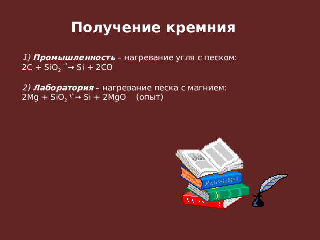 Получение кремния 1)  Промышленность  – нагревание угля с песком: 2C + SiO 2   t˚ → Si + 2CO  2)  Лаборатория  – нагревание песка с магнием: 2Mg + SiO 2   t˚ → Si + 2MgO    (опыт)