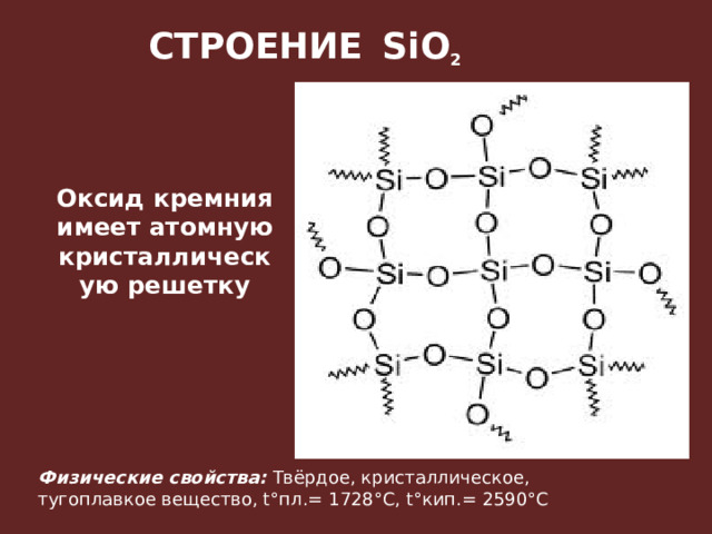 СТРОЕНИЕ  SiO 2    Оксид кремния имеет атомную кристаллическую решетку Физические свойства:   Твёрдое, кристаллическое, тугоплавкое вещество, t°пл.= 1728°C, t°кип.= 2590°C