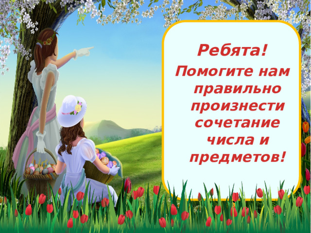 Ребята! Помогите нам правильно произнести сочетание числа и предметов!