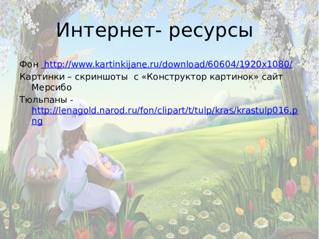 Интернет- ресурсы Фон http://www.kartinkijane.ru/download/60604/1920x1080/ Картинки – скриншоты с «Конструктор картинок» сайт Мерсибо Тюльпаны - http://lenagold.narod.ru/fon/clipart/t/tulp/kras/krastulp016.png