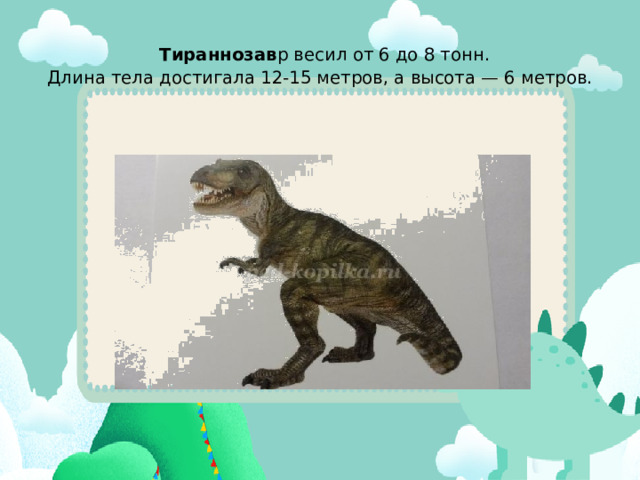   Тираннозав р весил от 6 до 8 тонн.  Длина тела достигала 12-15 метров, а высота — 6 метров.