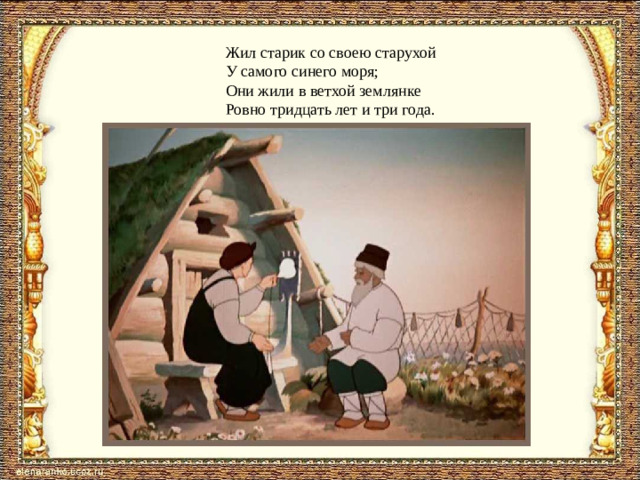 Жил старик со своею старухой У самого синего моря; Они жили в ветхой землянке Ровно тридцать лет и три года.