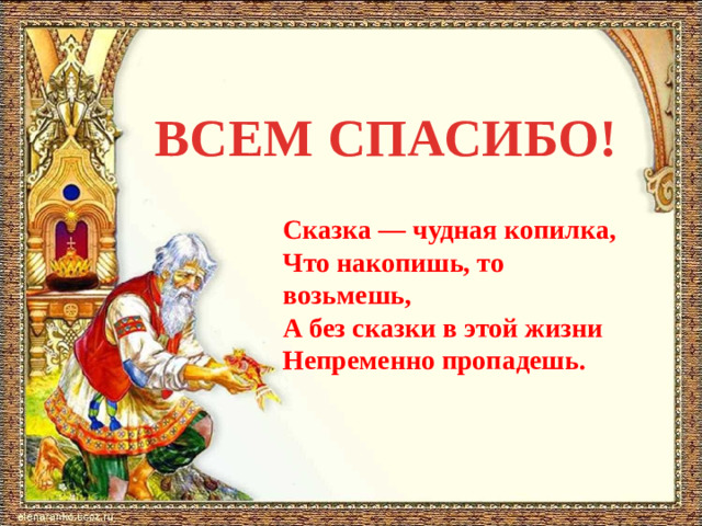 ВСЕМ СПАСИБО! Сказка — чудная копилка, Что накопишь, то возьмешь, А без сказки в этой жизни Непременно пропадешь.