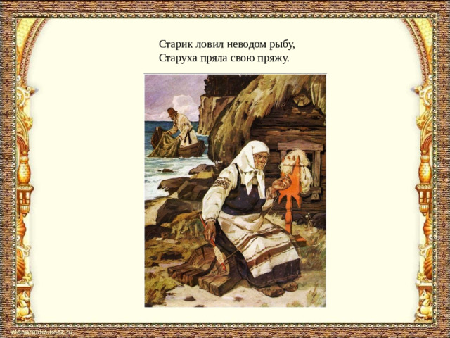 Старик ловил неводом рыбу, Старуха пряла свою пряжу.