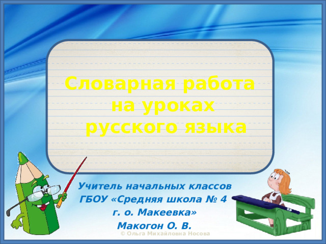 Словарная работа  на уроках  русского языка Учитель начальных классов ГБОУ «Средняя школа № 4 г. о. Макеевка» Макогон О. В.