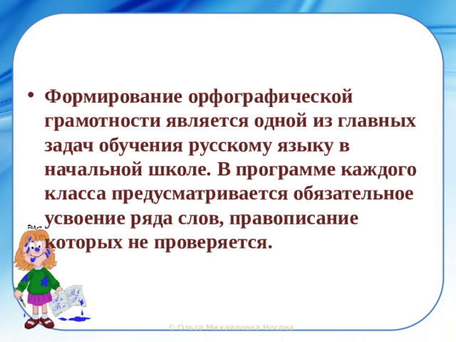 Формирование орфографической грамотности является одной из главных задач обучения русскому языку в начальной школе. В программе каждого класса предусматривается обязательное усвоение ряда слов, правописание которых не проверяется.