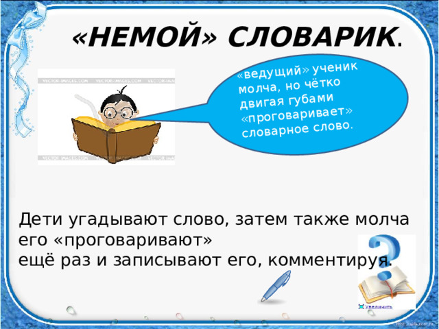 « ведущий» ученик молча, но чётко двигая губами «проговаривает» словарное слово. «НЕМОЙ» СЛОВАРИК . Дети угадывают слово, затем также молча его «проговаривают» ещё раз и записывают его, комментируя.