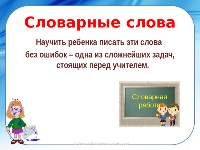 Словарные слова Научить ребенка писать эти слова без ошибок – одна из сложнейших задач, стоящих перед учителем.