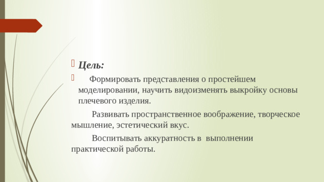 Цель:  Формировать представления о простейшем моделировании, научить видоизменять выкройку основы плечевого изделия.                                