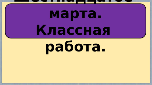 Шестнадцатое марта. Классная работа.