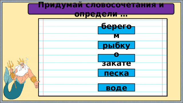 Придумай словосочетания и определи … берегом рыбку о закате песка воде