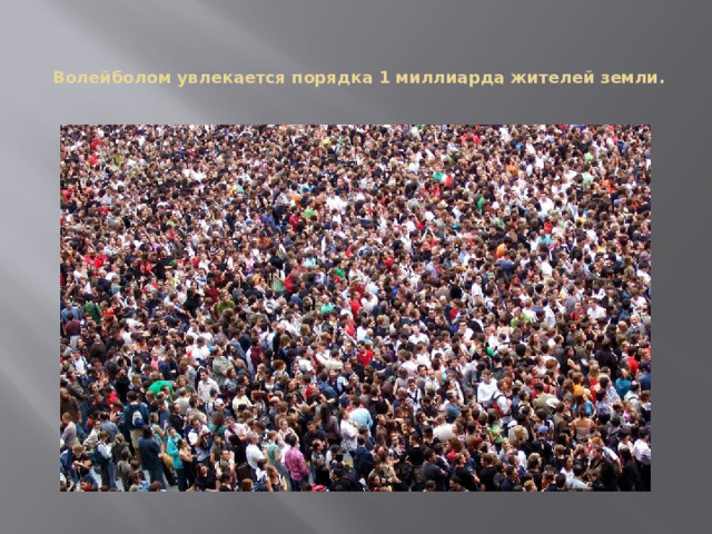   Волейболом увлекается порядка 1 миллиарда жителей земли.