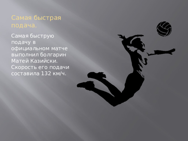 Самая быстрая подача. Самая быструю подачу в официальном матче выполнил болгарин Матей Казийски. Скорость его подачи составила 132 км/ч.