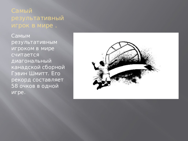 Самый результативный игрок в мире . Самым результативным игроком в мире считается диагональный канадской сборной Гэвин Шмитт. Его рекорд составляет 58 очков в одной игре.