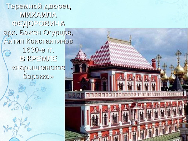 Теремной дворец МИХАИЛА ФЕДОРОВИЧА арх. Бажен Огурцов, Антип Константинов 1630-е гг. В КРЕМЛЕ «нарышкинское барокко»