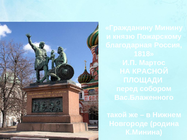 «Гражданину Минину и князю Пожарскому благодарная Россия, 1818» И.П. Мартос НА КРАСНОЙ ПЛОЩАДИ перед собором Вас.Блаженного  такой же – в Нижнем Новгороде (родина К.Минина)