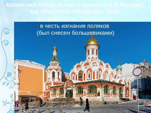 Казанский собор (в честь Казанской Б.Матери), НА КРАСНОЙ ПЛОЩАДИ, 1625  на средства кн. Пожарского, в честь изгнания поляков (был снесен большевиками)