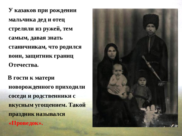 У казаков при рождении мальчика дед и отец стреляли из ружей, тем самым, давая знать станичникам, что родился воин, защитник границ Отечества.  В гости к матери новорожденного приходили соседи и родственники с вкусным угощением. Такой праздник назывался «Проведок».