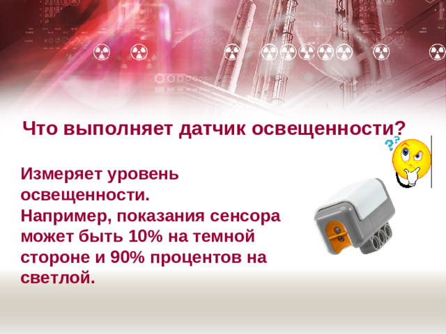 Что выполняет датчик освещенности?   Измеряет уровень освещенности. Например, показания сенсора может быть 10% на темной стороне и 90% процентов на светлой.
